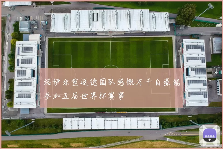 诺伊尔重返德国队感慨万千自豪能参加五届世界杯赛事