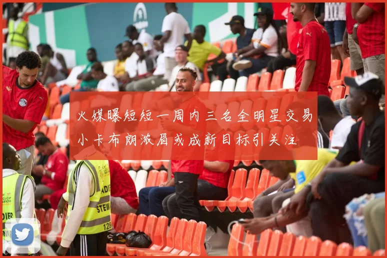 火媒曝短短一周内三名全明星交易小卡布朗浓眉或成新目标引关注
