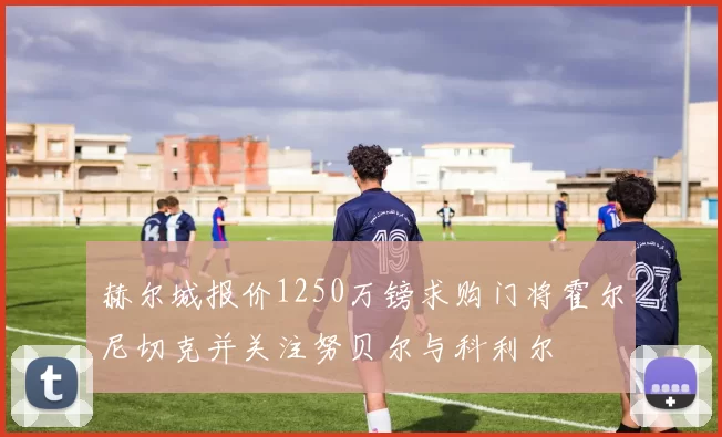 赫尔城报价1250万镑求购门将霍尔尼切克并关注努贝尔与科利尔