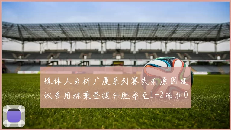 媒体人分析广厦系列赛失利原因建议多用林秉圣提升胜率至1-2而非0-3