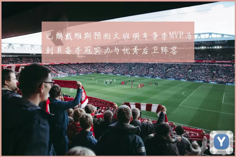巴朗戴维斯预测文班明年争夺MVP马刺具备夺冠实力与优秀后卫阵容