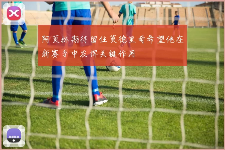 阿莫林期待留住莫德里奇希望他在新赛季中发挥关键作用