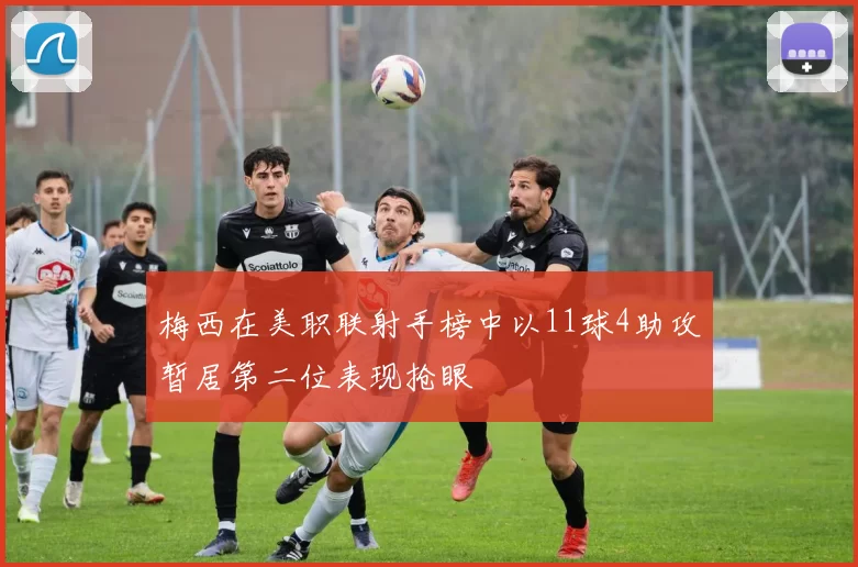 梅西在美职联射手榜中以11球4助攻暂居第二位表现抢眼