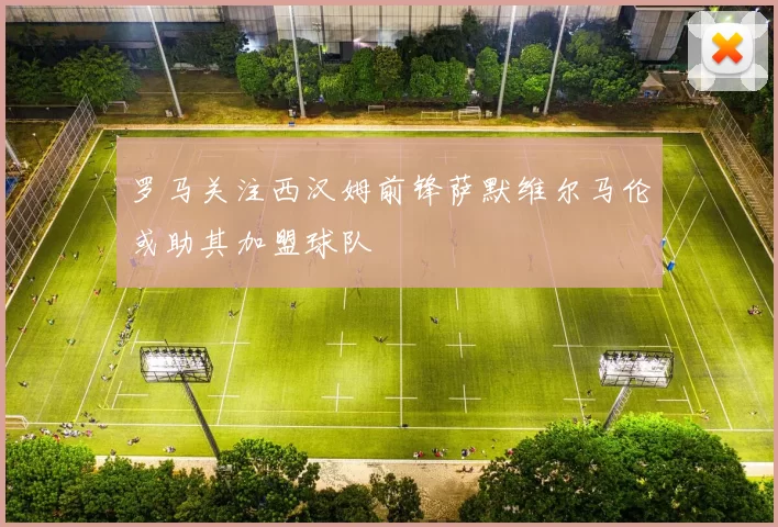 罗马关注西汉姆前锋萨默维尔马伦或助其加盟球队