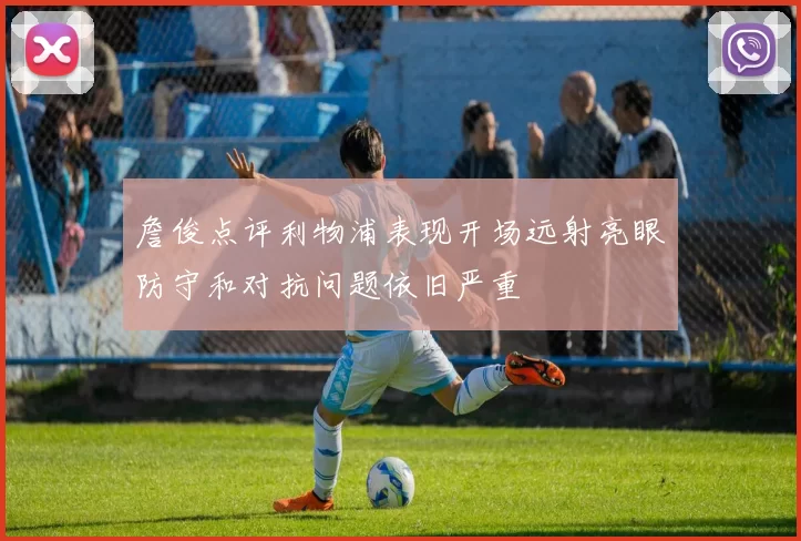 詹俊点评利物浦表现开场远射亮眼防守和对抗问题依旧严重