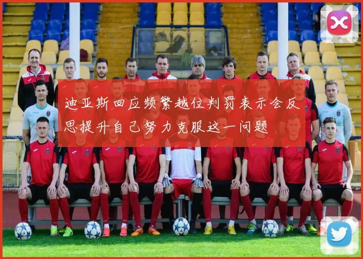 迪亚斯回应频繁越位判罚表示会反思提升自己努力克服这一问题