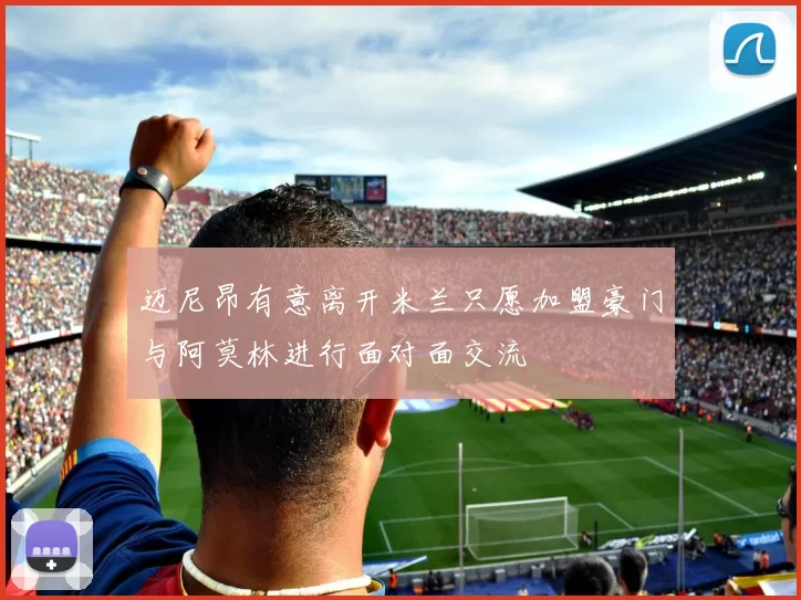 迈尼昂有意离开米兰只愿加盟豪门与阿莫林进行面对面交流