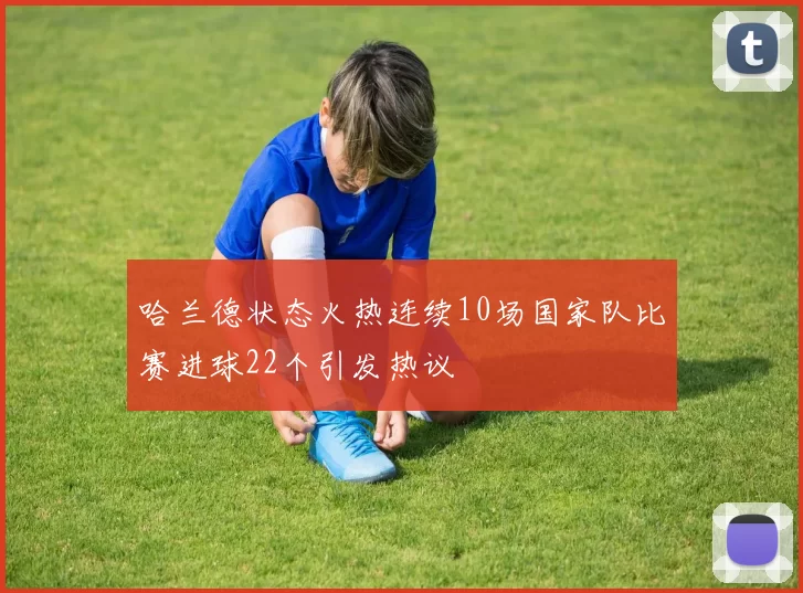 哈兰德状态火热连续10场国家队比赛进球22个引发热议