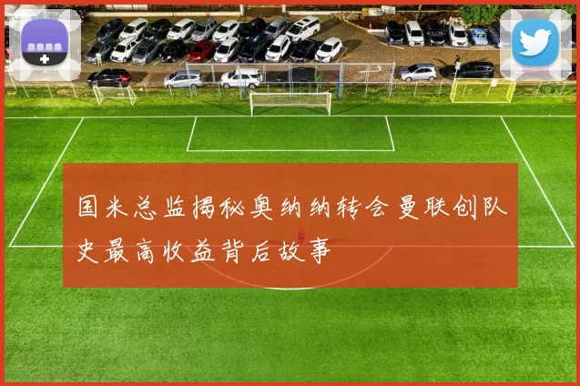 国米总监揭秘奥纳纳转会曼联创队史最高收益背后故事