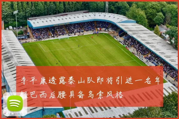 李平康透露泰山队即将引进一名年轻巴西后腰具备乌索风格