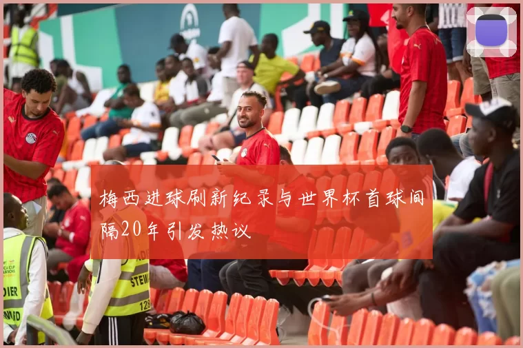 梅西进球刷新纪录与世界杯首球间隔20年引发热议