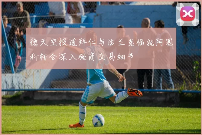 德天空报道拜仁与法兰克福就阿塞科转会深入磋商交易细节