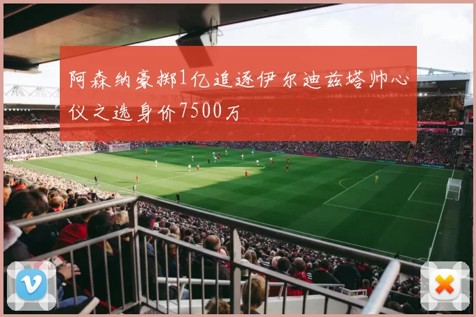 阿森纳豪掷1亿追逐伊尔迪兹塔帅心仪之选身价7500万