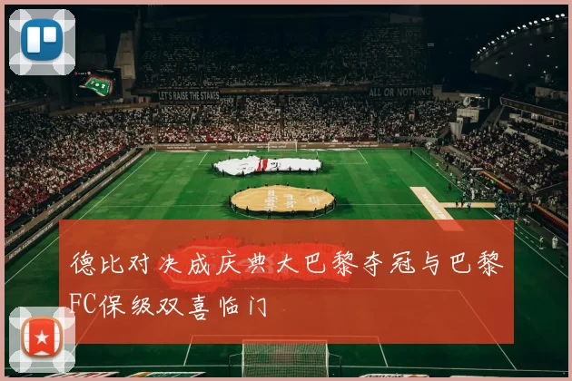 德比对决成庆典大巴黎夺冠与巴黎FC保级双喜临门