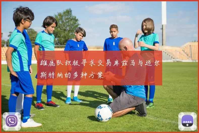 雄鹿队积极寻求交易库兹马与迈尔斯特纳的多种方案