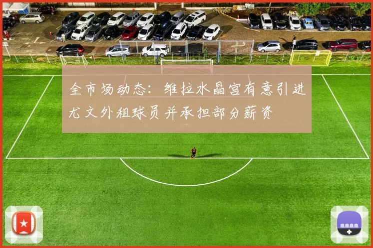全市场动态：维拉水晶宫有意引进尤文外租球员并承担部分薪资