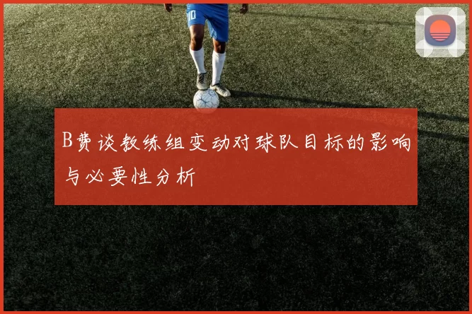 B费谈教练组变动对球队目标的影响与必要性分析