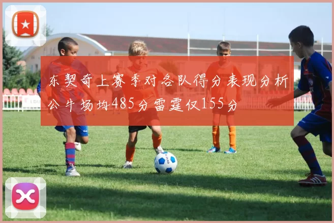 东契奇上赛季对各队得分表现分析公牛场均485分雷霆仅155分