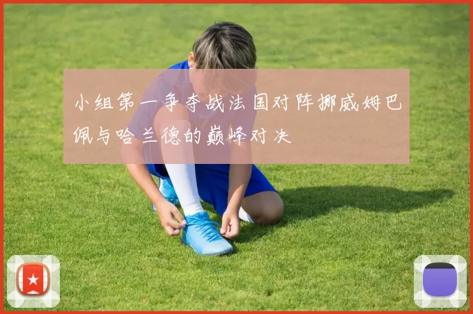 小组第一争夺战法国对阵挪威姆巴佩与哈兰德的巅峰对决
