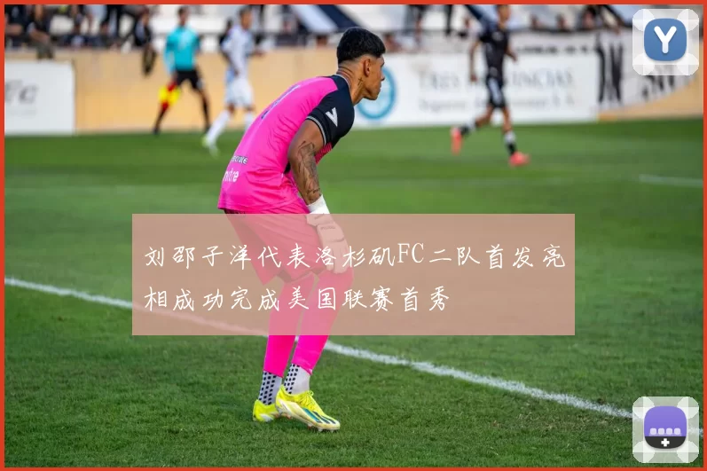 刘邵子洋代表洛杉矶FC二队首发亮相成功完成美国联赛首秀