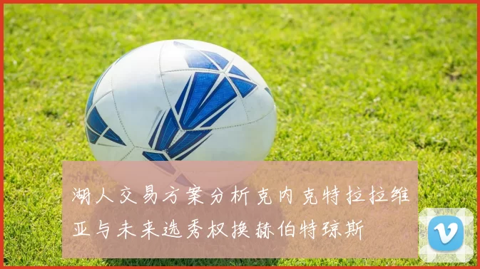 湖人交易方案分析克内克特拉拉维亚与未来选秀权换赫伯特琼斯