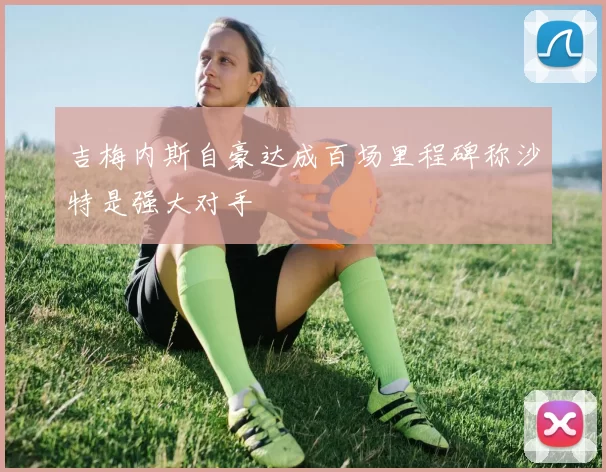 吉梅内斯自豪达成百场里程碑称沙特是强大对手