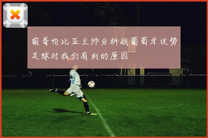 前哥伦比亚主帅分析战葡萄牙攻势足球对我们有利的原因